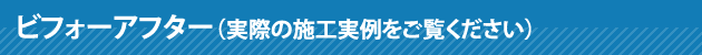 ビフォーアフター（実際の施工実例をご覧ください）