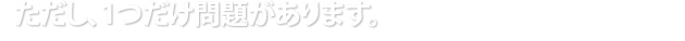 ただし、1つだけ問題があります。